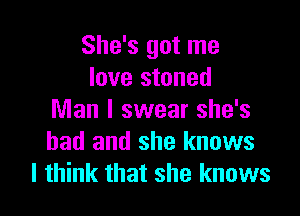 She's got me
love stoned

Man I swear she's
had and she knows
I think that she knows