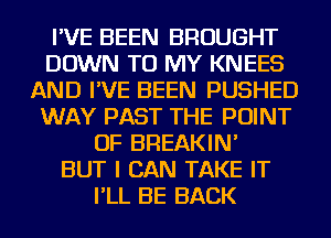 I'VE BEEN BROUGHT
DOWN TO MY KNEES
AND I'VE BEEN PUSHED
WAY PAST THE POINT
OF BREAKIN'

BUT I CAN TAKE IT
I'LL BE BACK
