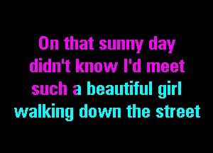 On that sunny day
didn't know I'd meet
such a beautiful girl

walking down the street
