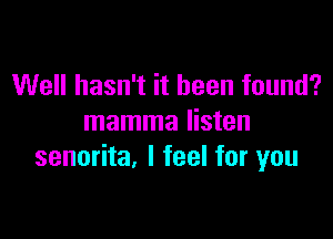 Well hasn't it been found?

mamma listen
senorita. I feel for you