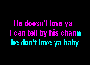 He doesn't love ya,

I can tell by his charm
he don't love ya baby