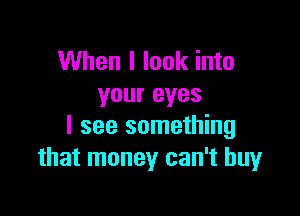 When I look into
your eyes

I see something
that money can't buy