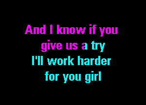 And I know if you
give us a try

I'll work harder
for you girl