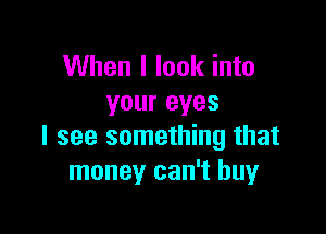 When I look into
your eyes

I see something that
money can't buy