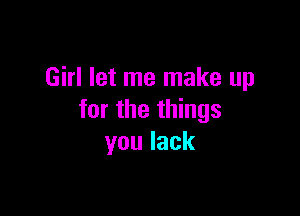 Girl let me make up

for the things
youlack