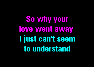 So why your
love went away

I iust can't seem
to understand