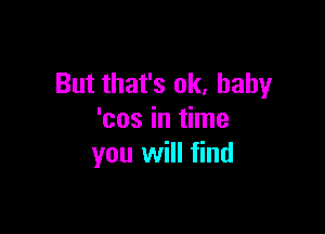 But that's ok, baby

'cos in time
you will find