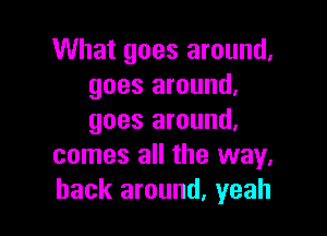 What goes around,
goes around,

goes around,
comes all the way,
back around. yeah