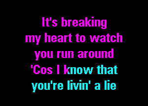 It's breaking
my heart to watch

you run around

'Cos I know that
you're Iivin' a lie