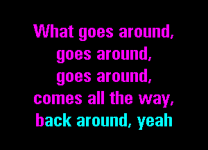 What goes around,
goes around,

goes around,
comes all the way,
back around. yeah