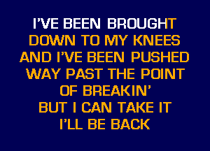 I'VE BEEN BROUGHT
DOWN TO MY KNEES
AND I'VE BEEN PUSHED
WAY PAST THE POINT
OF BREAKIN'

BUT I CAN TAKE IT
I'LL BE BACK