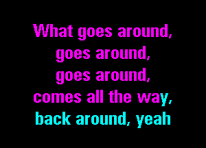 What goes around,
goes around,

goes around,
comes all the way,
back around. yeah