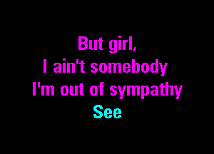 But girl,
I ain't somebody

I'm out of sympathy
See