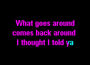 What goes around

comes back around
I thought I told ya