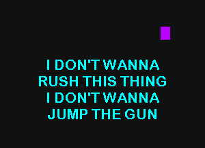 I DON'T WANNA

RUSH THIS THING
I DON'T WANNA
JUMP THEGUN