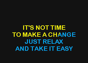 IT'S NOT TIME

TO MAKE A CHANGE
JUST RELAX
AND TAKE IT EASY