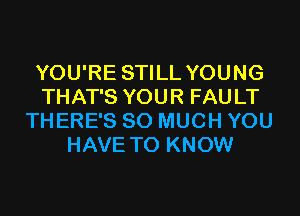 YOU'RE STILL YOUNG
THAT'S YOUR FAULT
THERE'S SO MUCH YOU
HAVE TO KNOW