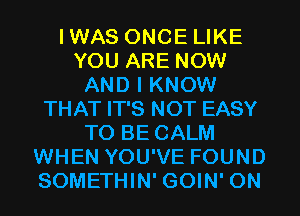 IWAS ONCE LIKE
YOU ARE NOW
AND I KNOW
THAT IT'S NOT EASY
TO BE CALM
WHEN YOU'VE FOUND
SOMETHIN' GOIN' 0N