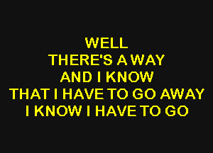 WELL
TH ERE'S A WAY

AND I KNOW
THAT I HAVE TO GO AWAY
IKNOW I HAVE TO GO