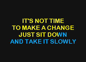 IT'S NOT TIME
TO MAKE A CHANGE

JUST SIT DOWN
AND TAKE IT SLOWLY