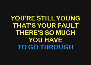YOU'RE STILL YOUNG
THAT'S YOUR FAULT
THERE'S SO MUCH
YOU HAVE
TO GO THROUGH