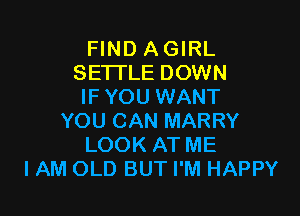 FIND AGIRL
SETTLE DOWN
IFYOU WANT

YOU CAN MARRY
LOOK AT ME
IAM OLD BUT I'M HAPPY