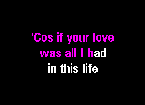 'Cos if your love

was all I had
in this life