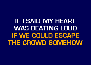 IF I SAID MY HEART
WAS HEATING LOUD
IF WE COULD ESCAPE

THE CROWD SOMEHOW