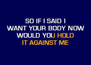 SO IF I SAID I
WANT YOUR BODY NOW
WOULD YOU HOLD
IT AGAINST ME