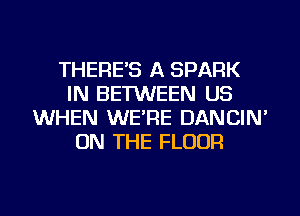 THERE'S A SPARK
IN BETWEEN US
WHEN WE'RE DANCIN'
ON THE FLOOR