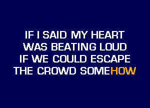 IF I SAID MY HEART
WAS HEATING LOUD
IF WE COULD ESCAPE

THE CROWD SOMEHOW