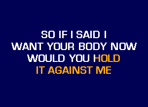 SO IF I SAID I
WANT YOUR BODY NOW
WOULD YOU HOLD
IT AGAINST ME