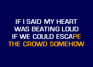 IF I SAID MY HEART
WAS HEATING LOUD
IF WE COULD ESCAPE

THE CROWD SOMEHOW