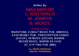 Written Byz

MARATONE KOBALT MUSIC PUB. AMERICA
KASZ MONEY PUB PRESCRIPTION SONGS
(ASCAPL X8 MUSIC (SOCANL BONNIE
MCKEE MUSIC, WHERE DA KASZ

AT, CYP TWO PUB. (BMI)

ALI. RON RESEPJED
MSEDIY 'ERVESDU