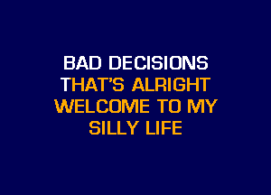 BAD DECISIONS
THAT'S ALRIGHT

WELCOME TO MY
SILLY LIFE