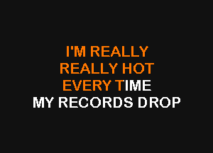 I'M REALLY
REALLY HOT

EVERY TIME
MY RECORDS DROP