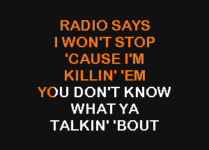 RADIO SAYS
IWON'T STOP
'CAUSE I'M

KILLIN' 'EM
YOU DON'T KNOW
WHAT YA
TALKIN' 'BOUT