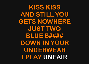 KISS KISS
AND STILL YOU
GETS NOWHERE

JUST TWO

BLUE Bitmm
DOWN IN YOUR
UNDERWEAR
IPLAY UNFAIR