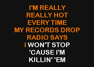 I'M REALLY
REALLY HOT
EVERY11ME

MYRECORDSDROP
RADIO SAYS
I WON'T STOP

CAUSE I'M
KILLIN' 'EM l