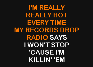 I'M REALLY
REALLY HOT
EVERY11ME

MYRECORDSDROP
RADIO SAYS
I WON'T STOP

CAUSE I'M
KILLIN' 'EM l