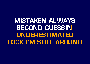 MISTAKEN ALWAYS

SECOND GUESSIN'

UNDERESTIMATED
LOOK I'M STILL AROUND