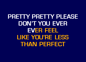 PRE'ITY PRETTY PLEASE
DON'T YOU EVER
EVER FEEL
LIKE YOU'RE LESS
THAN PERFECT