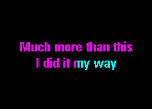 Much more than this

I did it my way