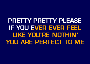 PRE'ITY PRETTY PLEASE
IF YOU EVER EVER FEEL
LIKE YOU'RE NOTHIN'
YOU ARE PERFECT TO ME