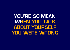 YOU'RE SO MEAN

WHEN YOU TALK

ABOUT YOURSELF
YOU WERE WRONG

g