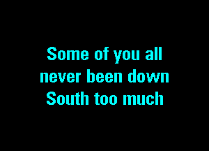 Some of you all

never been down
South too much