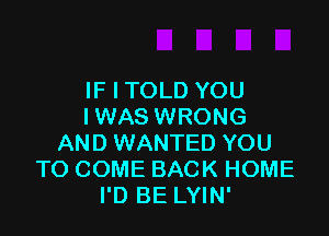 IF I TOLD YOU
I WAS WRONG

AND WANTED YOU
TO COME BACK HOME
I'D BE LYIN'