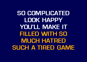 SO CUMPLICATED
LOOK HAPPY
YOU'LL MAKE IT
FILLED WITH SO
MUCH HATRED
SUCH A TIRED GAME