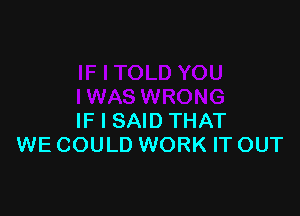 IF I SAID THAT
WE COULD WORK IT OUT