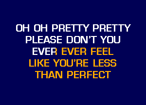 OH OH PRE'ITY PRETTY
PLEASE DON'T YOU
EVER EVER FEEL
LIKE YOU'RE LESS
THAN PERFECT